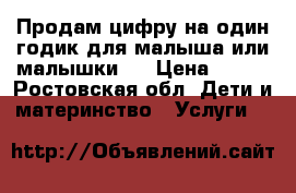 Продам цифру на один годик для малыша или малышки!  › Цена ­ 700 - Ростовская обл. Дети и материнство » Услуги   